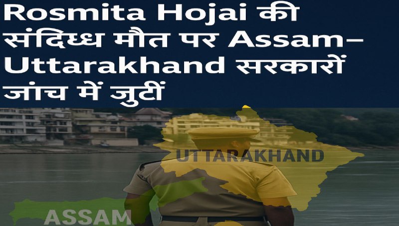 Rosmita Hojai की संदिग्ध मौत पर Assam–Uttarakhand सरकारें जांच में जुटीं