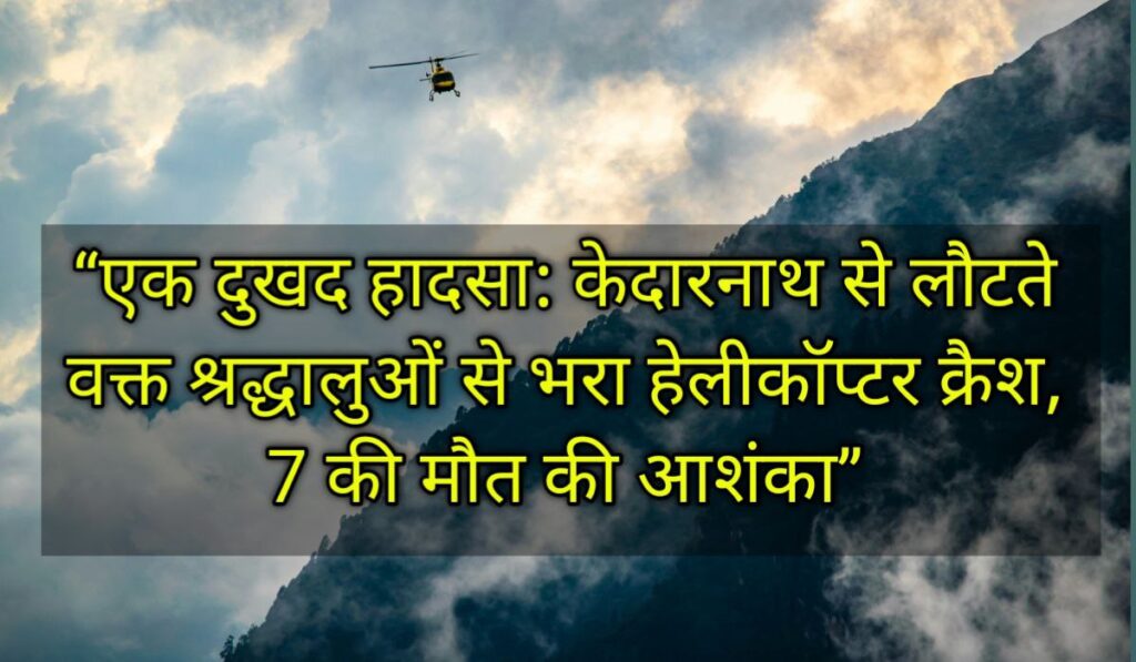 Kedarnath से Guptkashi जा रहा हेलीकॉप्टर दुर्घटनाग्रस्त, 7 लोगों की मौत की आशंका